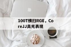 开云体育-100T横扫RGE，CoreJJ高光表现的简单介绍